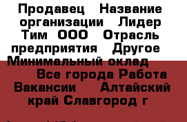 Продавец › Название организации ­ Лидер Тим, ООО › Отрасль предприятия ­ Другое › Минимальный оклад ­ 13 500 - Все города Работа » Вакансии   . Алтайский край,Славгород г.